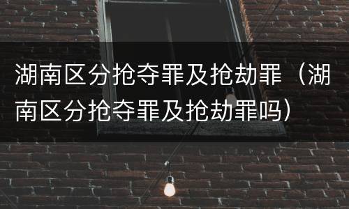 湖南区分抢夺罪及抢劫罪（湖南区分抢夺罪及抢劫罪吗）