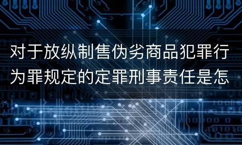 对于放纵制售伪劣商品犯罪行为罪规定的定罪刑事责任是怎样的