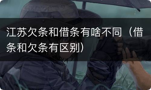 江苏欠条和借条有啥不同（借条和欠条有区别）