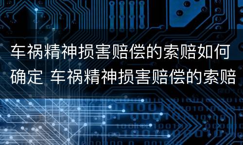 车祸精神损害赔偿的索赔如何确定 车祸精神损害赔偿的索赔如何确定责任