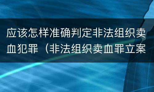 应该怎样准确判定非法组织卖血犯罪（非法组织卖血罪立案标准）