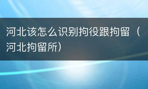 河北该怎么识别拘役跟拘留（河北拘留所）