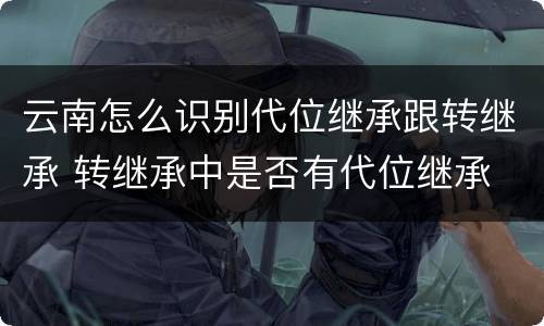云南怎么识别代位继承跟转继承 转继承中是否有代位继承