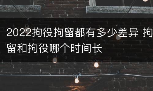 2022拘役拘留都有多少差异 拘留和拘役哪个时间长