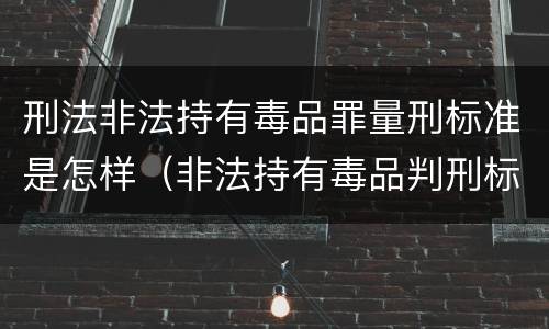 刑法非法持有毒品罪量刑标准是怎样（非法持有毒品判刑标准）