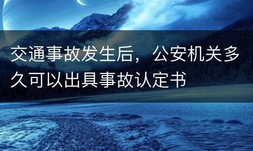 交通事故发生后，公安机关多久可以出具事故认定书