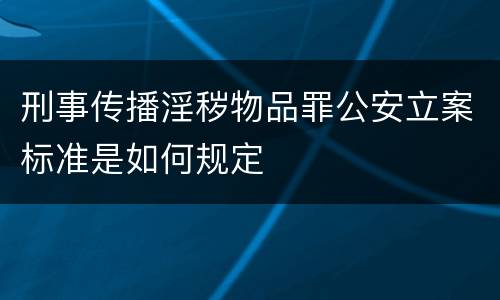 刑事传播淫秽物品罪公安立案标准是如何规定