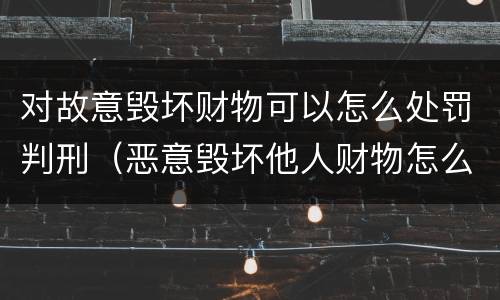 对故意毁坏财物可以怎么处罚判刑（恶意毁坏他人财物怎么判刑）