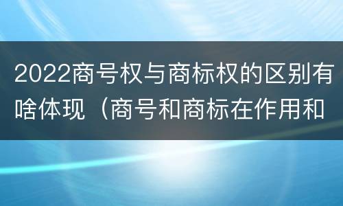 2022商号权与商标权的区别有啥体现（商号和商标在作用和性质上的区别）