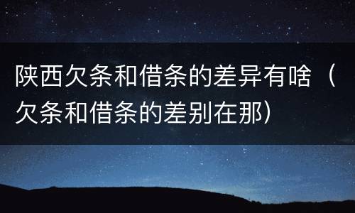 陕西欠条和借条的差异有啥（欠条和借条的差别在那）
