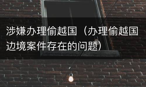 涉嫌办理偷越国（办理偷越国边境案件存在的问题）