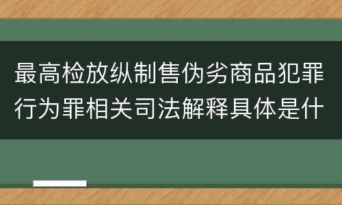 最高检放纵制售伪劣商品犯罪行为罪相关司法解释具体是什么重要规定