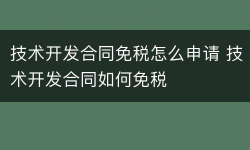 技术开发合同免税怎么申请 技术开发合同如何免税