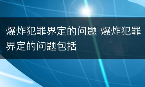 爆炸犯罪界定的问题 爆炸犯罪界定的问题包括