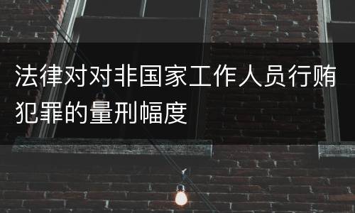 法律对对非国家工作人员行贿犯罪的量刑幅度