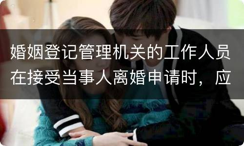 婚姻登记管理机关的工作人员在接受当事人离婚申请时，应该注意哪些事项