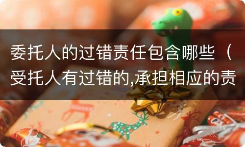 委托人的过错责任包含哪些（受托人有过错的,承担相应的责任）