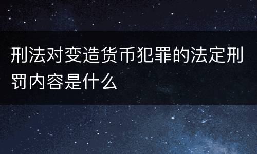 刑法对变造货币犯罪的法定刑罚内容是什么