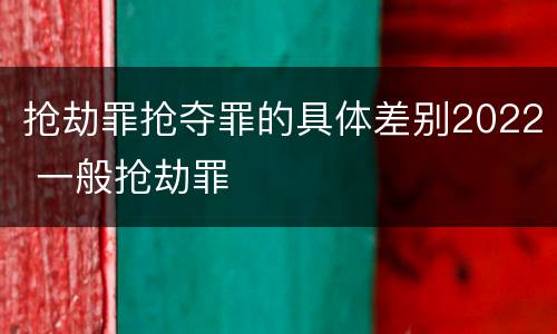 抢劫罪抢夺罪的具体差别2022 一般抢劫罪