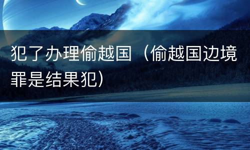 犯了办理偷越国（偷越国边境罪是结果犯）