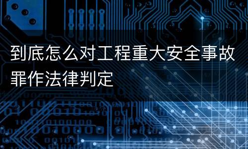 到底怎么对工程重大安全事故罪作法律判定