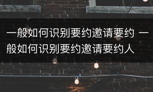 一般如何识别要约邀请要约 一般如何识别要约邀请要约人