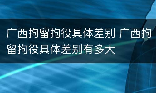 广西拘留拘役具体差别 广西拘留拘役具体差别有多大