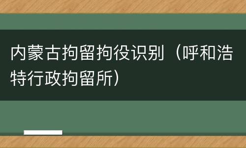 内蒙古拘留拘役识别（呼和浩特行政拘留所）