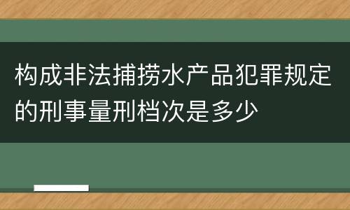 构成非法捕捞水产品犯罪规定的刑事量刑档次是多少