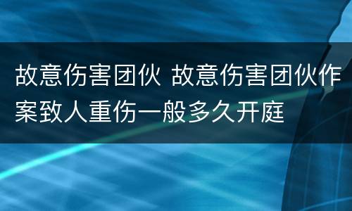 故意伤害团伙 故意伤害团伙作案致人重伤一般多久开庭