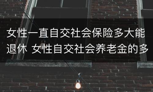 女性一直自交社会保险多大能退休 女性自交社会养老金的多大退休