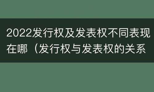 2022发行权及发表权不同表现在哪（发行权与发表权的关系）