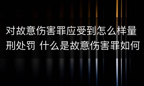 对故意伤害罪应受到怎么样量刑处罚 什么是故意伤害罪如何处罚