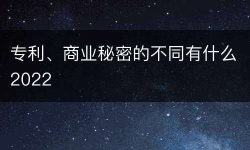 专利、商业秘密的不同有什么2022