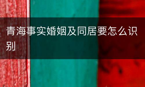 青海事实婚姻及同居要怎么识别