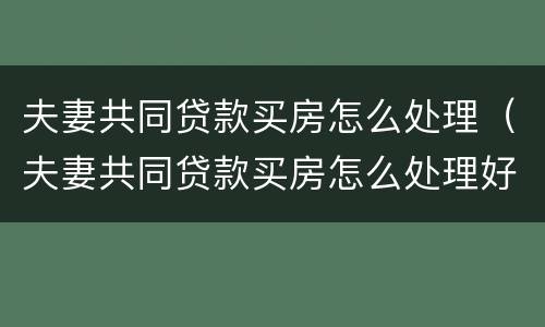 夫妻共同贷款买房怎么处理（夫妻共同贷款买房怎么处理好）