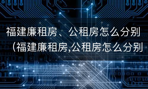 福建廉租房、公租房怎么分别（福建廉租房,公租房怎么分别申请）