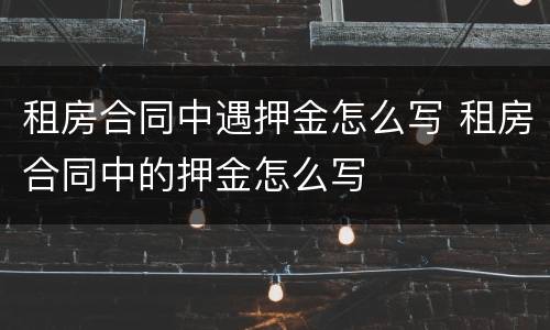 租房合同中遇押金怎么写 租房合同中的押金怎么写