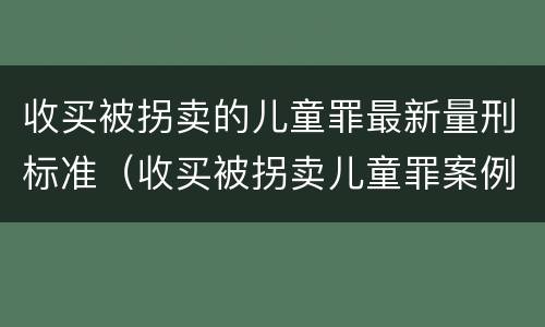 收买被拐卖的儿童罪最新量刑标准（收买被拐卖儿童罪案例）