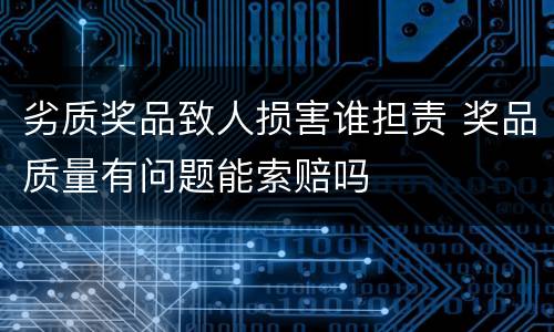 劣质奖品致人损害谁担责 奖品质量有问题能索赔吗