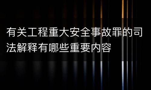 有关工程重大安全事故罪的司法解释有哪些重要内容