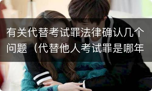有关代替考试罪法律确认几个问题（代替他人考试罪是哪年规定）