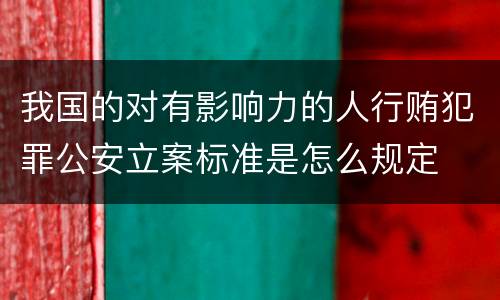 我国的对有影响力的人行贿犯罪公安立案标准是怎么规定