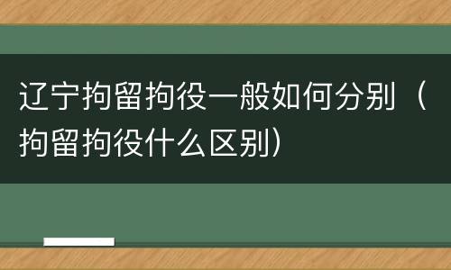 辽宁拘留拘役一般如何分别（拘留拘役什么区别）