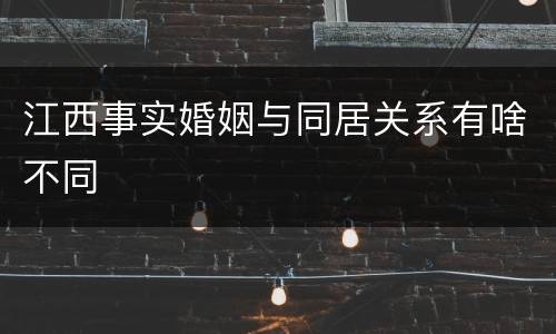 江西事实婚姻与同居关系有啥不同
