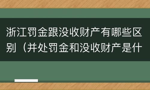 浙江罚金跟没收财产有哪些区别（并处罚金和没收财产是什么意思）