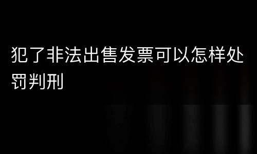 犯了非法出售发票可以怎样处罚判刑