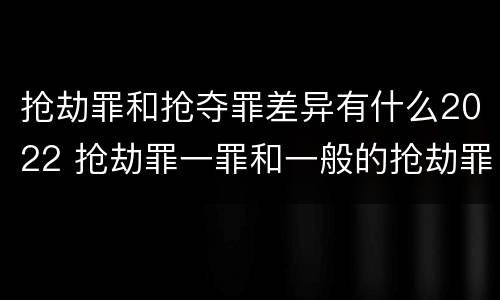 抢劫罪和抢夺罪差异有什么2022 抢劫罪一罪和一般的抢劫罪