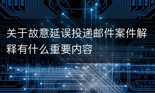 关于故意延误投递邮件案件解释有什么重要内容