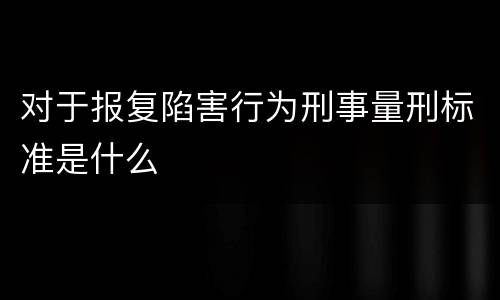 对于报复陷害行为刑事量刑标准是什么